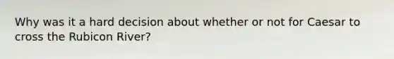 Why was it a hard decision about whether or not for Caesar to cross the Rubicon River?