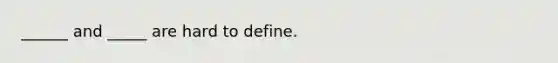 ______ and _____ are hard to define.