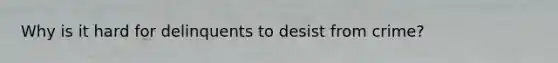 Why is it hard for delinquents to desist from crime?