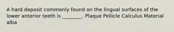 A hard deposit commonly found on the lingual surfaces of the lower anterior teeth is ________. Plaque Pellicle Calculus Material alba