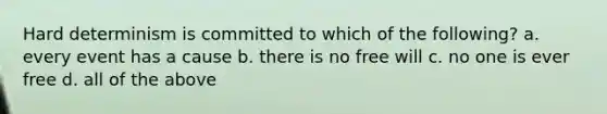 Hard determinism is committed to which of the following? a. every event has a cause b. there is no free will c. no one is ever free d. all of the above