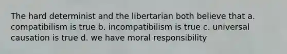 The hard determinist and the libertarian both believe that a. compatibilism is true b. incompatibilism is true c. universal causation is true d. we have moral responsibility