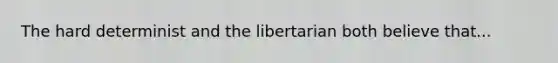 The hard determinist and the libertarian both believe that...