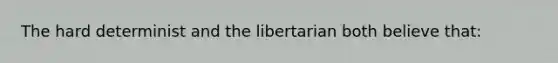 The hard determinist and the libertarian both believe that: