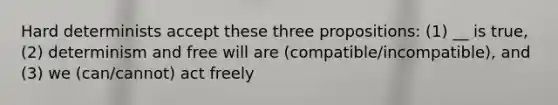 Hard determinists accept these three propositions: (1) __ is true, (2) determinism and free will are (compatible/incompatible), and (3) we (can/cannot) act freely