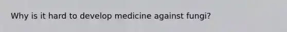 Why is it hard to develop medicine against fungi?