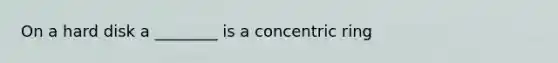 On a hard disk a ________ is a concentric ring