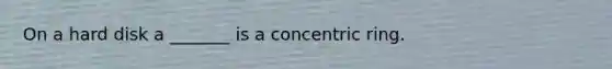 On a hard disk a _______ is a concentric ring.