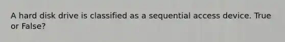 A hard disk drive is classified as a sequential access device. True or False?