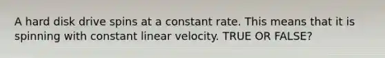 A hard disk drive spins at a constant rate. This means that it is spinning with constant linear velocity. TRUE OR FALSE?