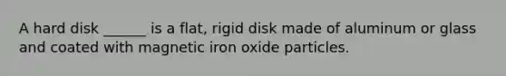 A hard disk ______ is a flat, rigid disk made of aluminum or glass and coated with magnetic iron oxide particles.