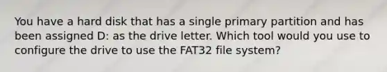 You have a hard disk that has a single primary partition and has been assigned D: as the drive letter. Which tool would you use to configure the drive to use the FAT32 file system?