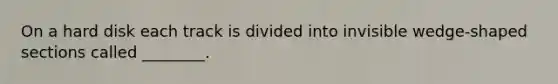 On a hard disk each track is divided into invisible wedge-shaped sections called ________.