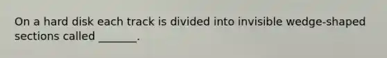On a hard disk each track is divided into invisible wedge-shaped sections called _______.