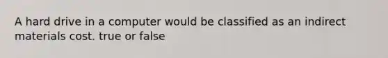 A hard drive in a computer would be classified as an indirect materials cost. true or false