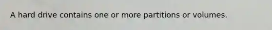 A hard drive contains one or more partitions or volumes.