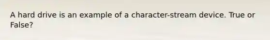 A hard drive is an example of a character-stream device. True or False?