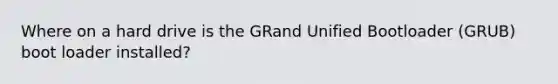 Where on a hard drive is the GRand Unified Bootloader (GRUB) boot loader installed?