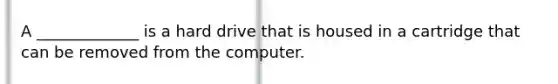 A _____________ is a hard drive that is housed in a cartridge that can be removed from the computer.