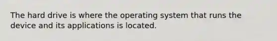 The hard drive is where the operating system that runs the device and its applications is located.