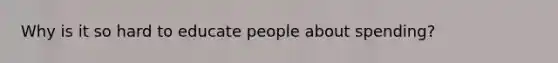 Why is it so hard to educate people about spending?