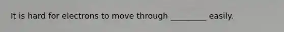 It is hard for electrons to move through _________ easily.