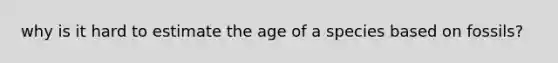 why is it hard to estimate the age of a species based on fossils?