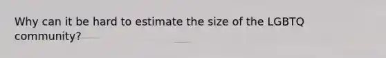 Why can it be hard to estimate the size of the LGBTQ community?