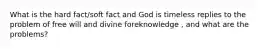 What is the hard fact/soft fact and God is timeless replies to the problem of free will and divine foreknowledge , and what are the problems?