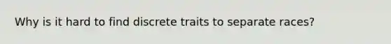 Why is it hard to find discrete traits to separate races?