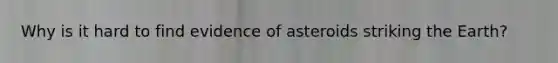 Why is it hard to find evidence of asteroids striking the Earth?