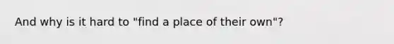 And why is it hard to "find a place of their own"?