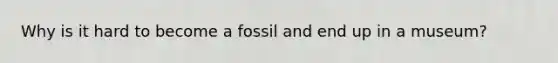 Why is it hard to become a fossil and end up in a museum?