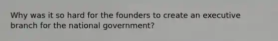 Why was it so hard for the founders to create an executive branch for the national government?