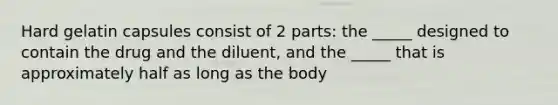 Hard gelatin capsules consist of 2 parts: the _____ designed to contain the drug and the diluent, and the _____ that is approximately half as long as the body