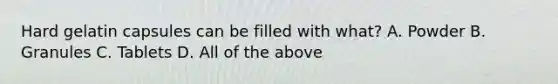 Hard gelatin capsules can be filled with what? A. Powder B. Granules C. Tablets D. All of the above