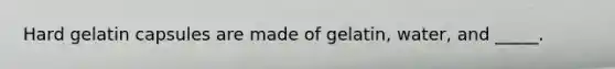 Hard gelatin capsules are made of gelatin, water, and _____.