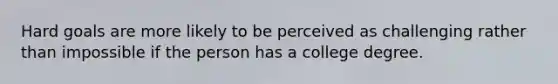 Hard goals are more likely to be perceived as challenging rather than impossible if the person has a college degree.