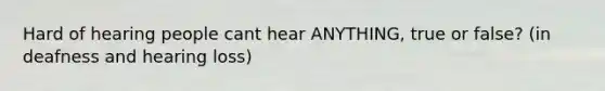 Hard of hearing people cant hear ANYTHING, true or false? (in deafness and hearing loss)