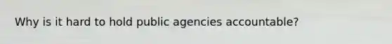 Why is it hard to hold public agencies accountable?