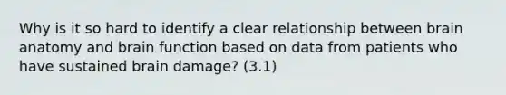 Why is it so hard to identify a clear relationship between brain anatomy and brain function based on data from patients who have sustained brain damage? (3.1)