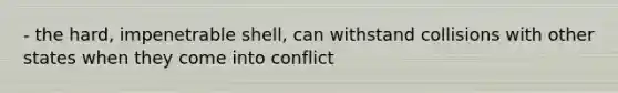 - the hard, impenetrable shell, can withstand collisions with other states when they come into conflict