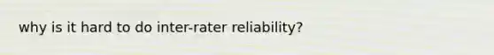 why is it hard to do inter-rater reliability?