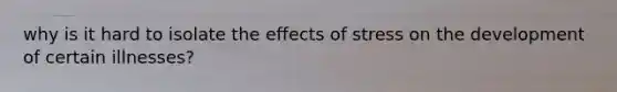 why is it hard to isolate the effects of stress on the development of certain illnesses?