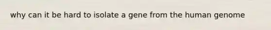 why can it be hard to isolate a gene from the human genome