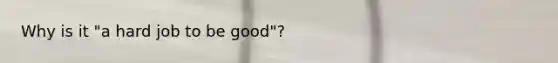 Why is it "a hard job to be good"?