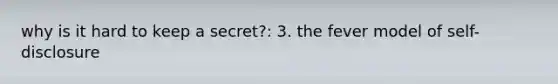 why is it hard to keep a secret?: 3. the fever model of self-disclosure