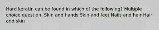 Hard keratin can be found in which of the following? Multiple choice question. Skin and hands Skin and feet Nails and hair Hair and skin