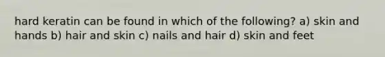 hard keratin can be found in which of the following? a) skin and hands b) hair and skin c) nails and hair d) skin and feet