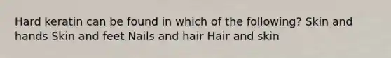 Hard keratin can be found in which of the following? Skin and hands Skin and feet Nails and hair Hair and skin